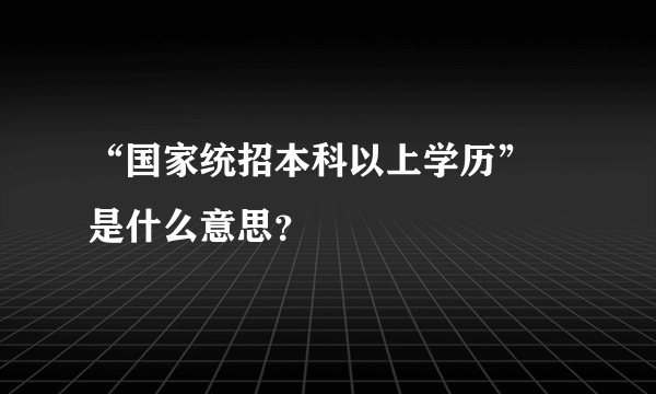 “国家统招本科以上学历” 是什么意思？