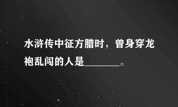 水浒传中征方腊时，曾身穿龙袍乱闯的人是_______。