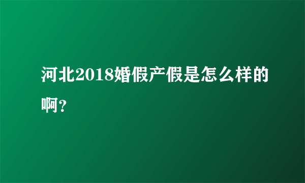 河北2018婚假产假是怎么样的啊？