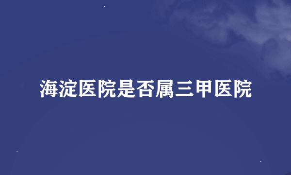 海淀医院是否属三甲医院