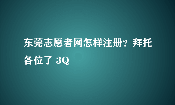 东莞志愿者网怎样注册？拜托各位了 3Q