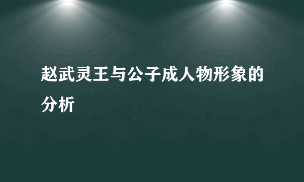 赵武灵王与公子成人物形象的分析