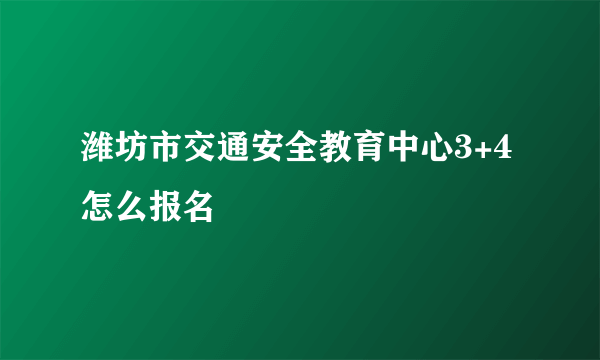 潍坊市交通安全教育中心3+4怎么报名