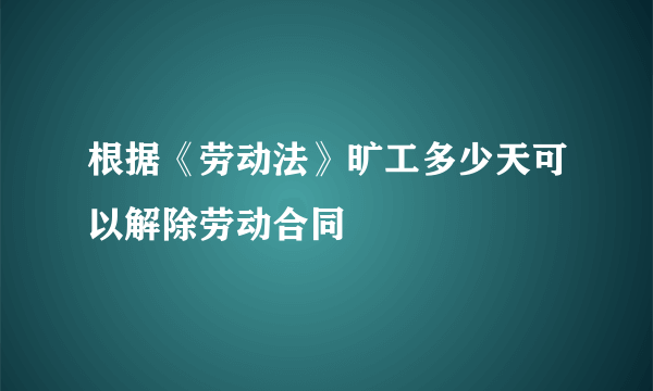 根据《劳动法》旷工多少天可以解除劳动合同