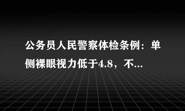 公务员人民警察体检条例：单侧裸眼视力低于4.8，不合格（国家安全机关专业技术职位除外）。法医、物证检