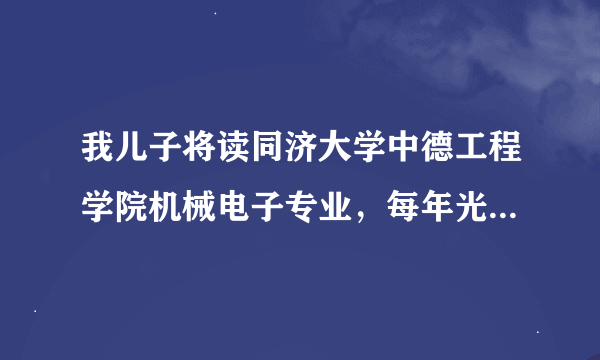 我儿子将读同济大学中德工程学院机械电子专业，每年光学费就要1万5更要命的是第四年还要出国，听说出国