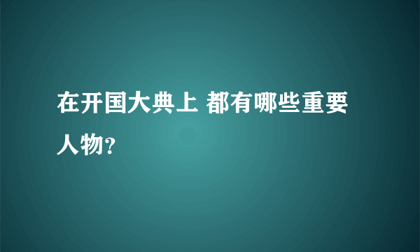 在开国大典上 都有哪些重要人物？