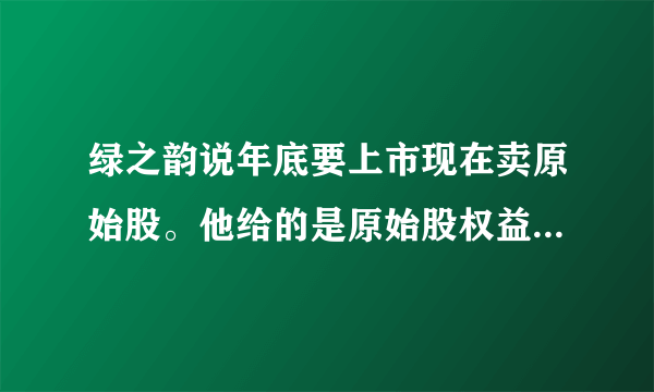 绿之韵说年底要上市现在卖原始股。他给的是原始股权益金，可靠吗？