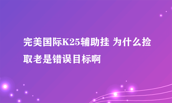 完美国际K25辅助挂 为什么捡取老是错误目标啊