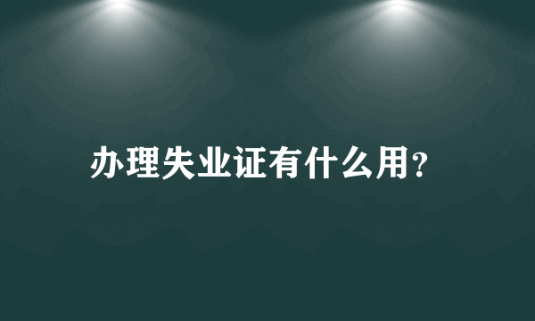 办理失业证有什么用？