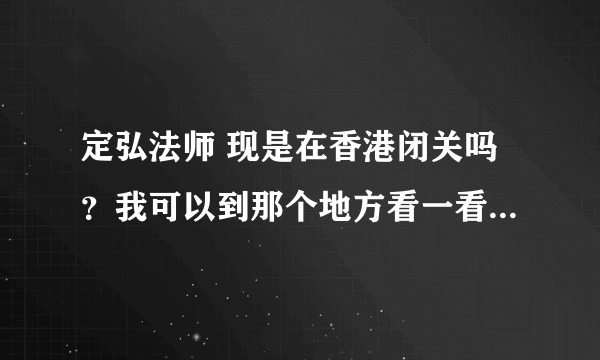 定弘法师 现是在香港闭关吗？我可以到那个地方看一看吗？在关中有没有出新的开示或著作？