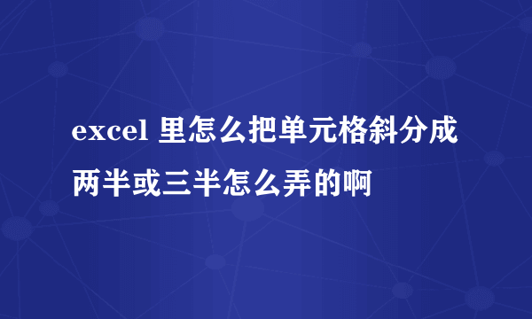 excel 里怎么把单元格斜分成两半或三半怎么弄的啊