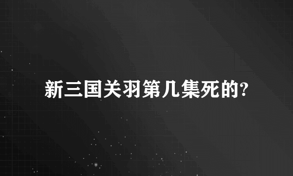 新三国关羽第几集死的?