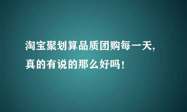 淘宝聚划算品质团购每一天,真的有说的那么好吗！