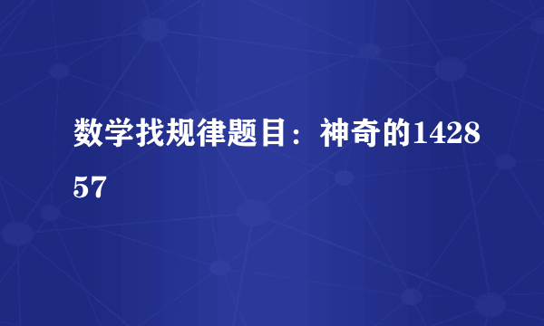 数学找规律题目：神奇的142857