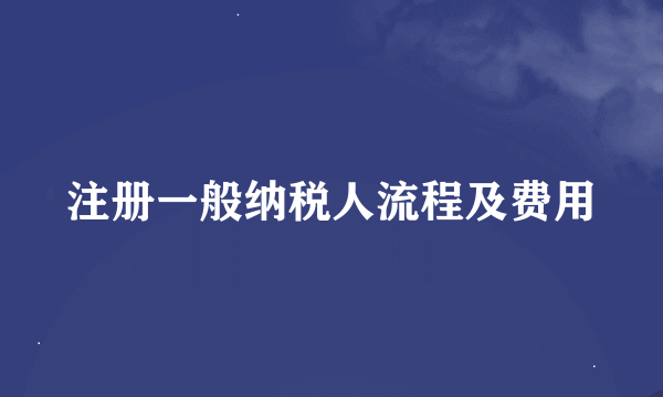 注册一般纳税人流程及费用