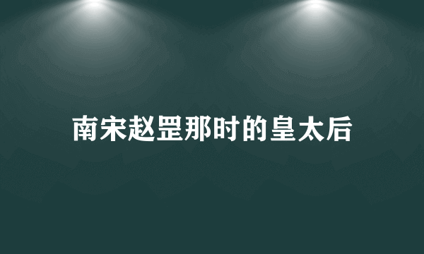 南宋赵罡那时的皇太后