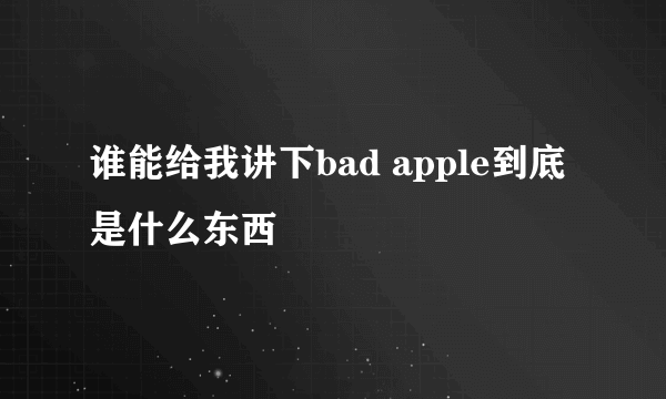 谁能给我讲下bad apple到底是什么东西