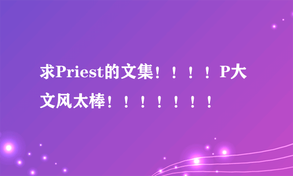 求Priest的文集！！！！P大文风太棒！！！！！！！