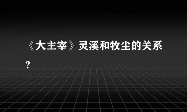 《大主宰》灵溪和牧尘的关系？