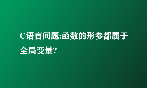 C语言问题:函数的形参都属于全局变量?