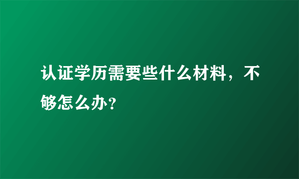 认证学历需要些什么材料，不够怎么办？