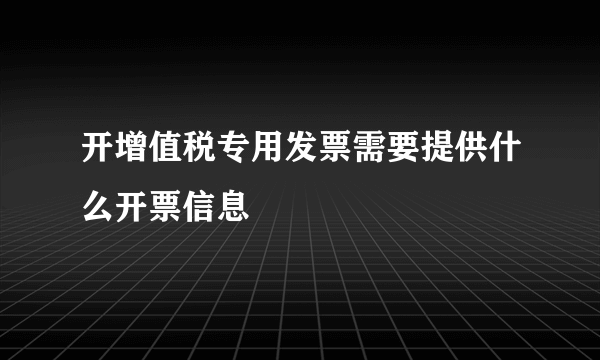 开增值税专用发票需要提供什么开票信息