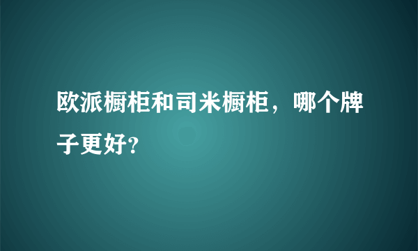 欧派橱柜和司米橱柜，哪个牌子更好？