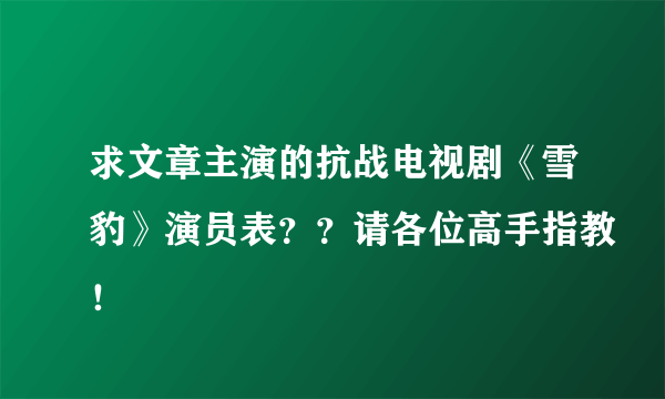 求文章主演的抗战电视剧《雪豹》演员表？？请各位高手指教！