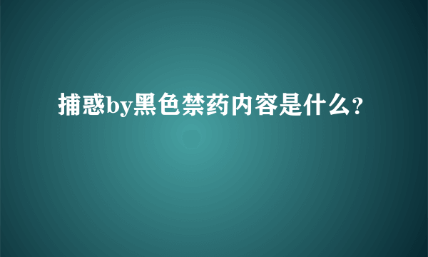 捕惑by黑色禁药内容是什么？