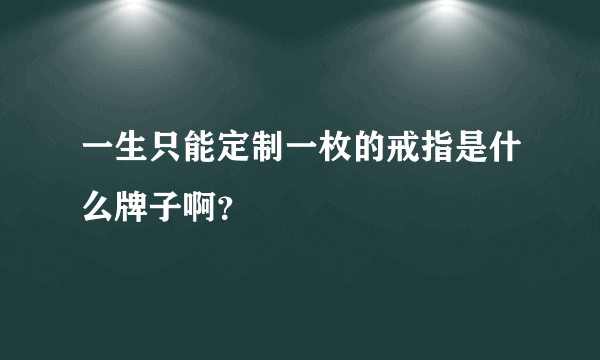 一生只能定制一枚的戒指是什么牌子啊？