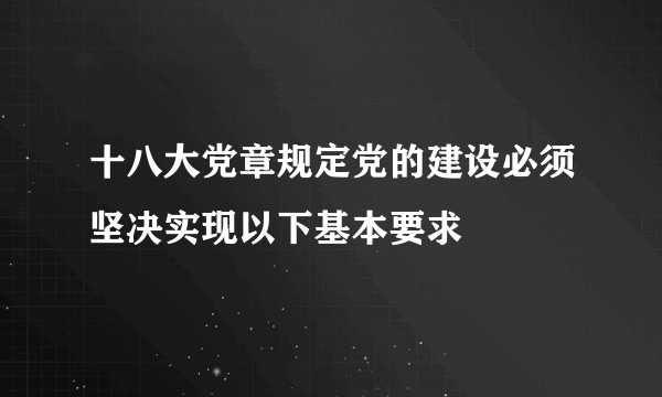 十八大党章规定党的建设必须坚决实现以下基本要求