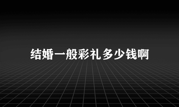 结婚一般彩礼多少钱啊