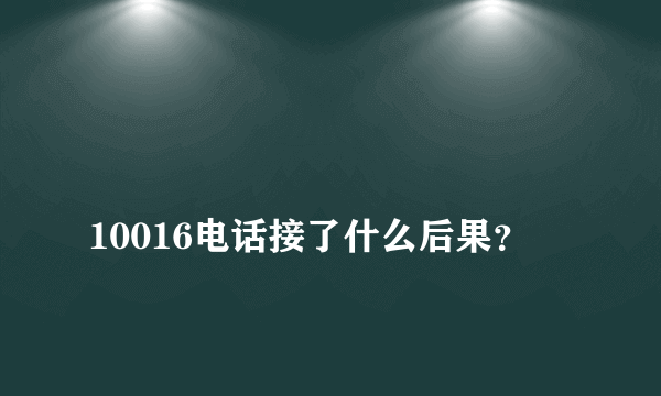 
10016电话接了什么后果？

