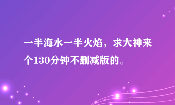 一半海水一半火焰，求大神来个130分钟不删减版的。