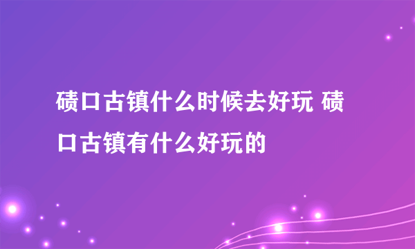 碛口古镇什么时候去好玩 碛口古镇有什么好玩的