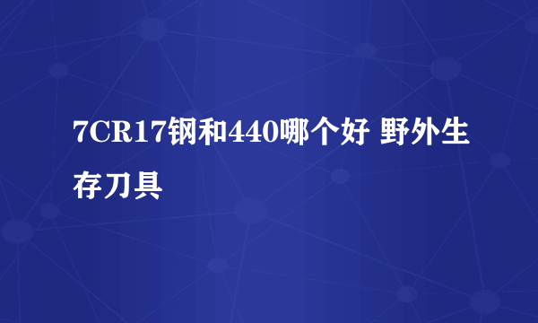 7CR17钢和440哪个好 野外生存刀具