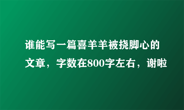 谁能写一篇喜羊羊被挠脚心的文章，字数在800字左右，谢啦