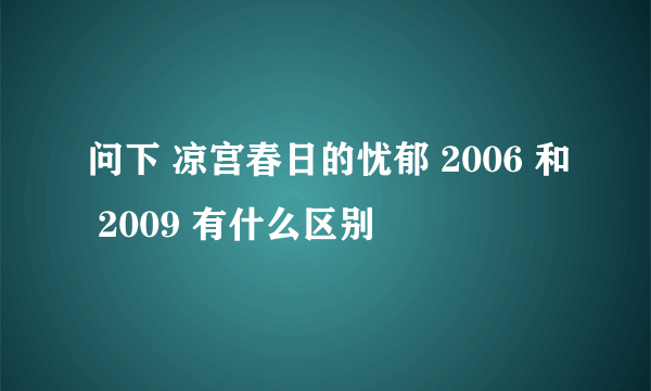 问下 凉宫春日的忧郁 2006 和 2009 有什么区别