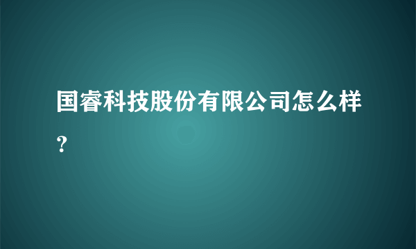 国睿科技股份有限公司怎么样？