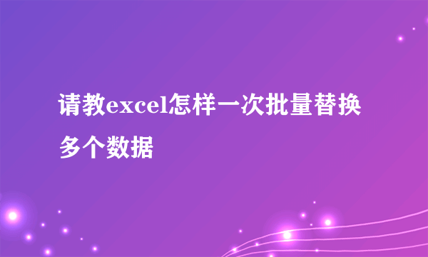 请教excel怎样一次批量替换多个数据