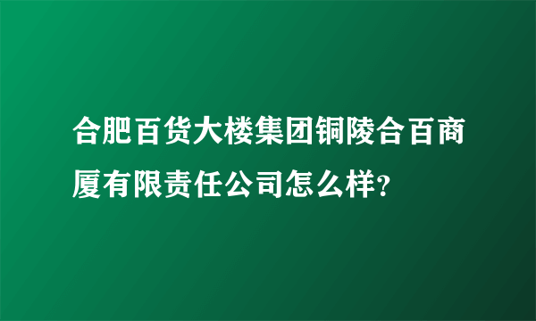 合肥百货大楼集团铜陵合百商厦有限责任公司怎么样？