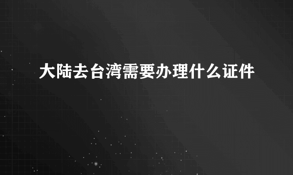 大陆去台湾需要办理什么证件