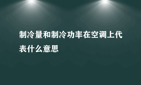 制冷量和制冷功率在空调上代表什么意思