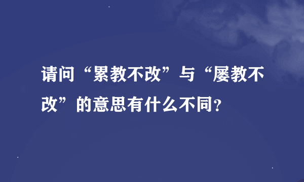 请问“累教不改”与“屡教不改”的意思有什么不同？