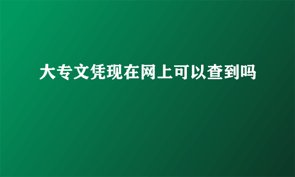 大专文凭现在网上可以查到吗