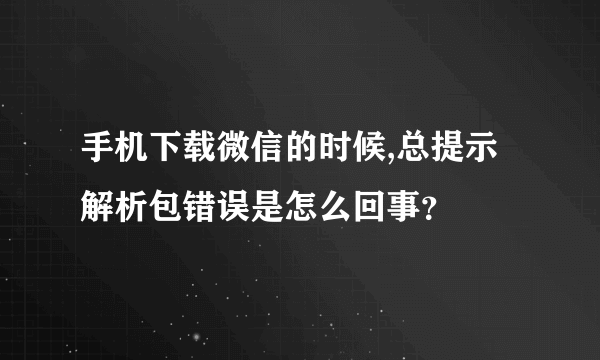 手机下载微信的时候,总提示解析包错误是怎么回事？