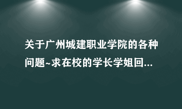 关于广州城建职业学院的各种问题~求在校的学长学姐回个答什么的~谢谢。