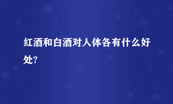 红酒和白酒对人体各有什么好处?