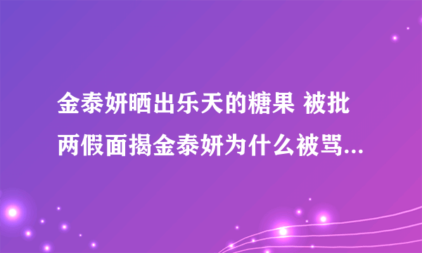 金泰妍晒出乐天的糖果 被批两假面揭金泰妍为什么被骂事件始末